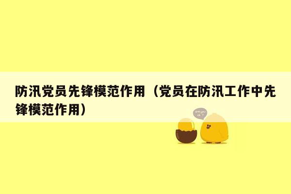防汛党员先锋模范作用（党员在防汛工作中先锋模范作用）