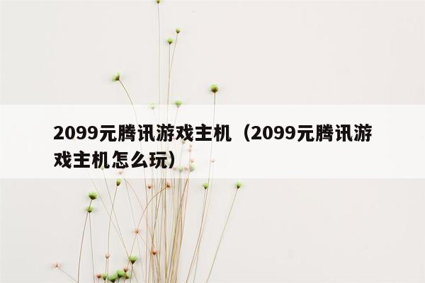 2099元腾讯游戏主机（2099元腾讯游戏主机怎么玩）