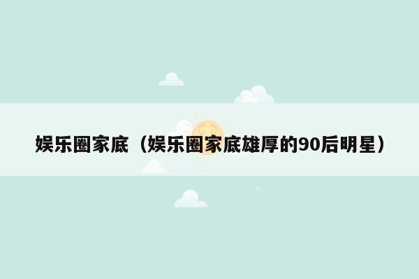 娱乐圈家底（娱乐圈家底雄厚的90后明星）