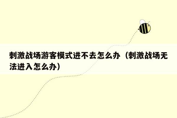 刺激战场游客模式进不去怎么办（刺激战场无法进入怎么办）