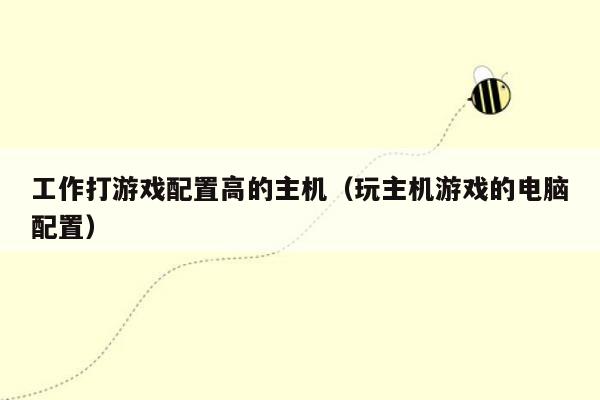 工作打游戏配置高的主机（玩主机游戏的电脑配置）