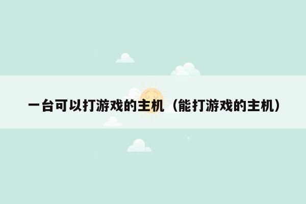 一台可以打游戏的主机（能打游戏的主机）
