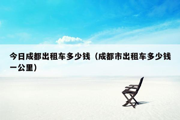 今日成都出租车多少钱（成都市出租车多少钱一公里）
