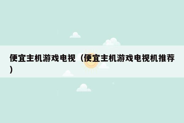 便宜主机游戏电视（便宜主机游戏电视机推荐）
