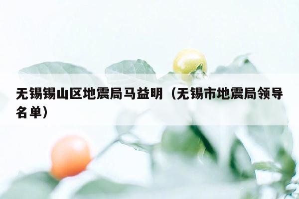 无锡锡山区地震局马益明（无锡市地震局领导名单）