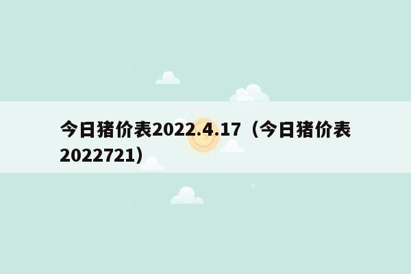 今日猪价表2022.4.17（今日猪价表2022721）
