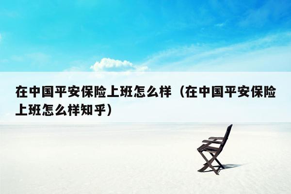 在中国平安保险上班怎么样（在中国平安保险上班怎么样知乎）