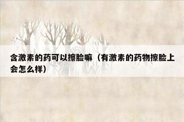 含激素的药可以擦脸嘛（有激素的药物擦脸上会怎么样）