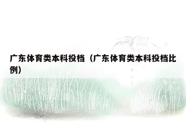 广东体育类本科投档（广东体育类本科投档比例）