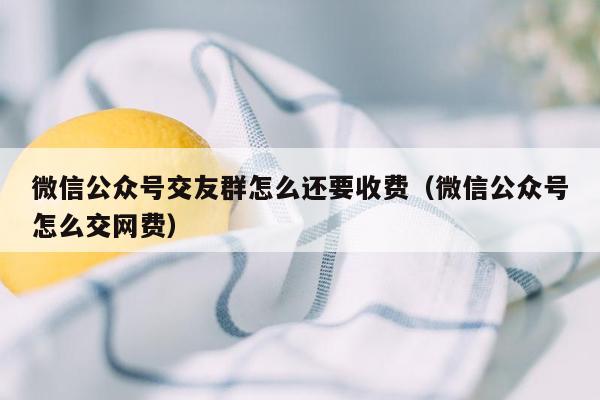 微信公众号交友群怎么还要收费（微信公众号怎么交网费）