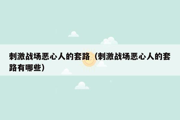 刺激战场恶心人的套路（刺激战场恶心人的套路有哪些）