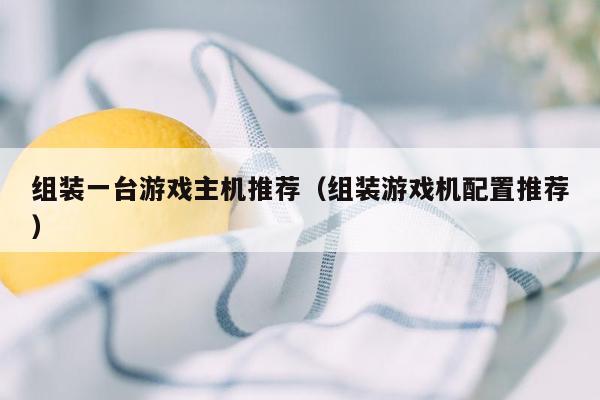 组装一台游戏主机推荐（组装游戏机配置推荐）