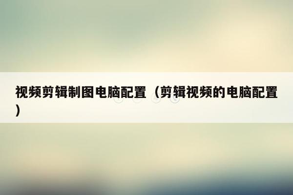 视频剪辑制图电脑配置（剪辑视频的电脑配置）