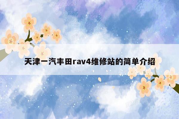 天津一汽丰田rav4维修站的简单介绍