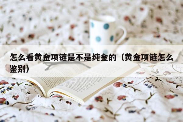 怎么看黄金项链是不是纯金的（黄金项链怎么鉴别）