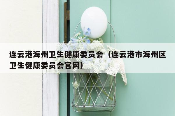 连云港海州卫生健康委员会（连云港市海州区卫生健康委员会官网）