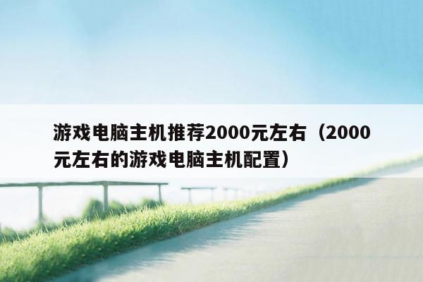 游戏电脑主机推荐2000元左右（2000元左右的游戏电脑主机配置）