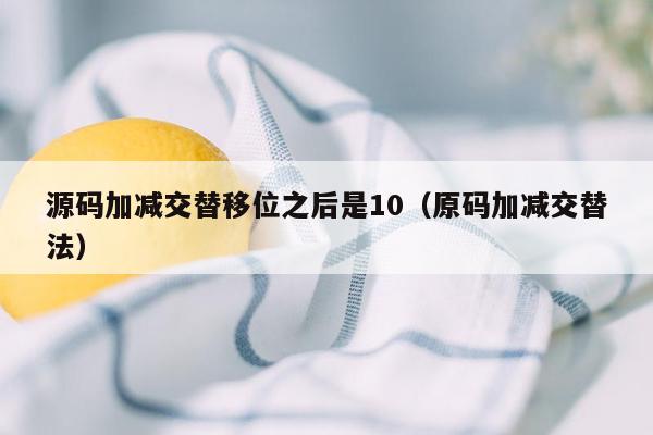 源码加减交替移位之后是10（原码加减交替法）