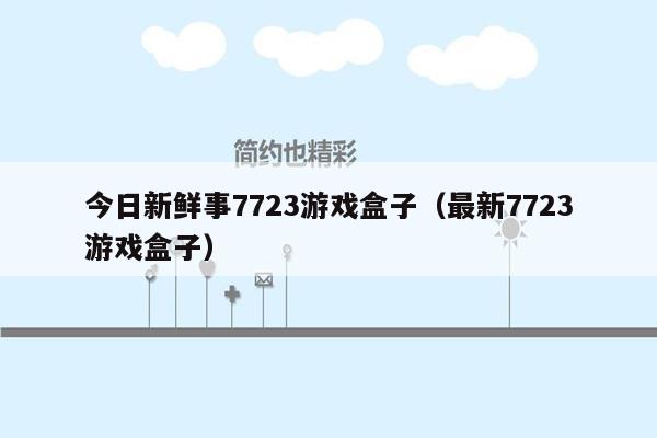 今日新鲜事7723游戏盒子（最新7723游戏盒子）