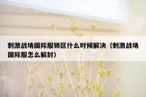 刺激战场国际服锁区什么时候解决（刺激战场国际服怎么解封）