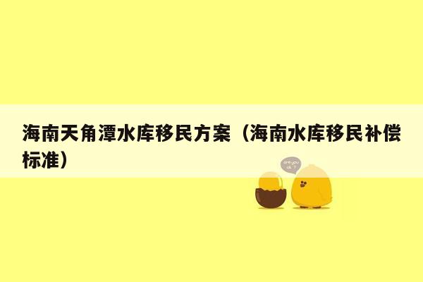 海南天角潭水库移民方案（海南水库移民补偿标准）