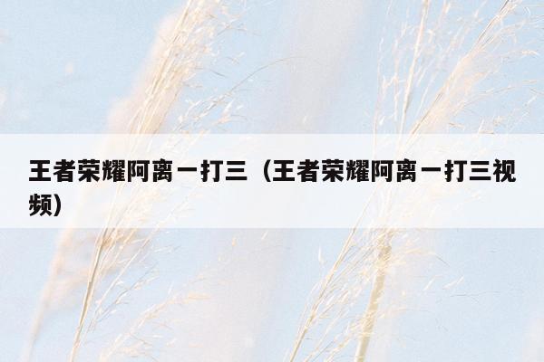 王者荣耀阿离一打三（王者荣耀阿离一打三视频）