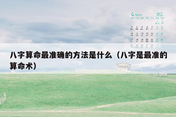 八字算命最准确的方法是什么（八字是最准的算命术）