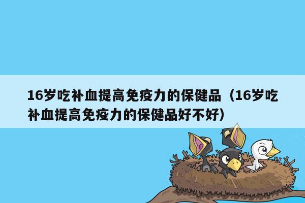 16岁吃补血提高免疫力的保健品（16岁吃补血提高免疫力的保健品好不好）