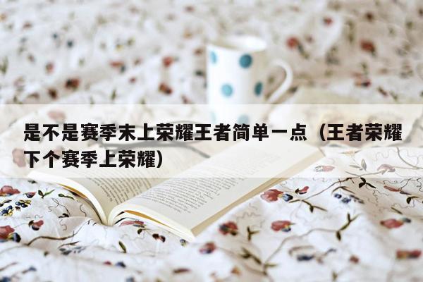 是不是赛季末上荣耀王者简单一点（王者荣耀下个赛季上荣耀）