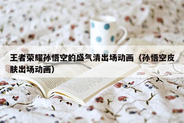 王者荣耀孙悟空的盛气清出场动画（孙悟空皮肤出场动画）