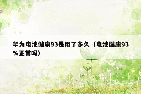 华为电池健康93是用了多久（电池健康93%正常吗）