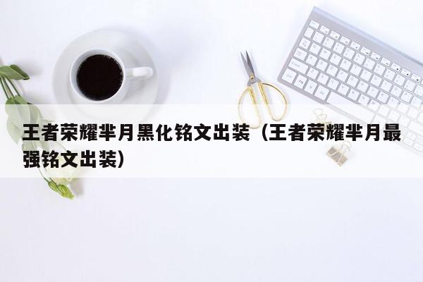王者荣耀芈月黑化铭文出装（王者荣耀芈月最强铭文出装）