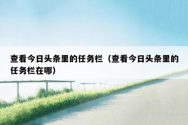 查看今日头条里的任务栏（查看今日头条里的任务栏在哪）