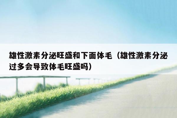 雄性激素分泌旺盛和下面体毛（雄性激素分泌过多会导致体毛旺盛吗）