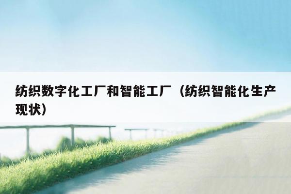 纺织数字化工厂和智能工厂（纺织智能化生产现状）