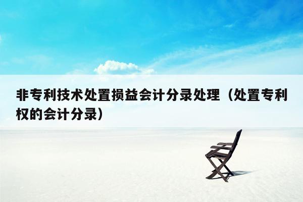 非专利技术处置损益会计分录处理（处置专利权的会计分录）