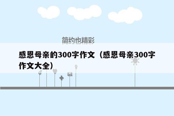 感恩母亲的300字作文（感恩母亲300字作文大全）