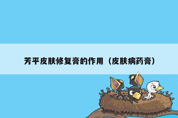 芳平皮肤修复膏的作用（皮肤病药膏）