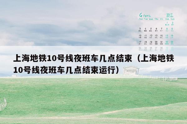 上海地铁10号线夜班车几点结束（上海地铁10号线夜班车几点结束运行）