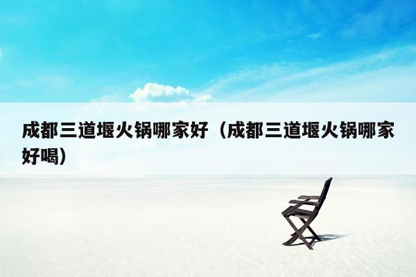 成都三道堰火锅哪家好（成都三道堰火锅哪家好喝）