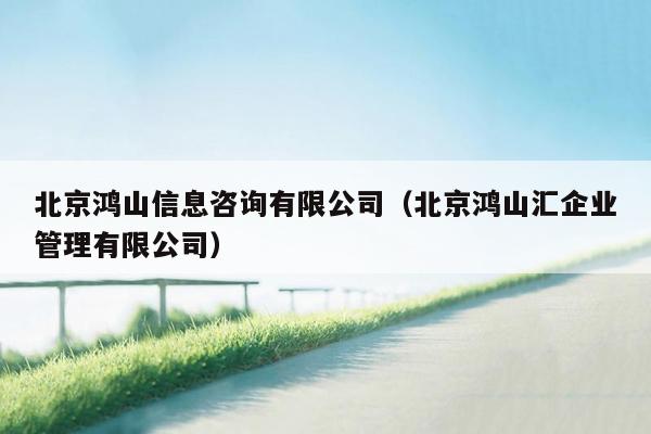 北京鸿山信息咨询有限公司（北京鸿山汇企业管理有限公司）
