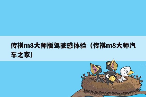 传祺m8大师版驾驶感体验（传祺m8大师汽车之家）