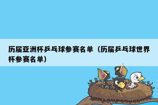 历届亚洲杯乒乓球参赛名单（历届乒乓球世界杯参赛名单）