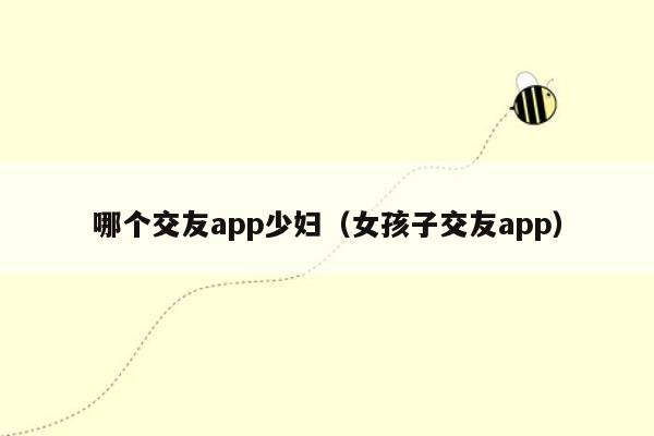 哪个交友app少妇（女孩子交友app）