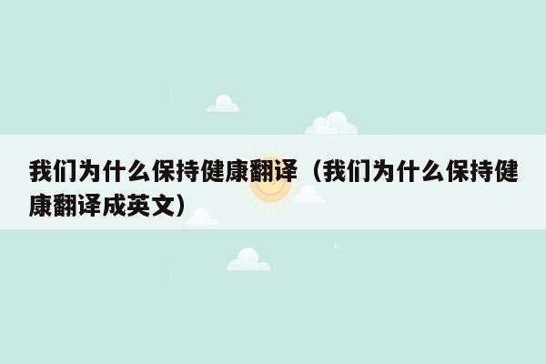 我们为什么保持健康翻译（我们为什么保持健康翻译成英文）