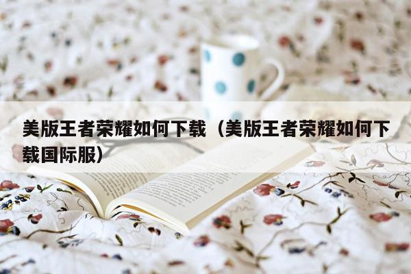 美版王者荣耀如何下载（美版王者荣耀如何下载国际服）