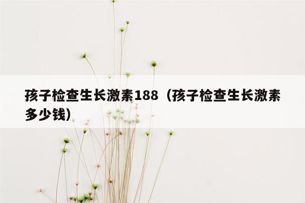 孩子检查生长激素188（孩子检查生长激素多少钱）