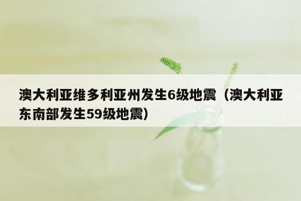 澳大利亚维多利亚州发生6级地震（澳大利亚东南部发生59级地震）