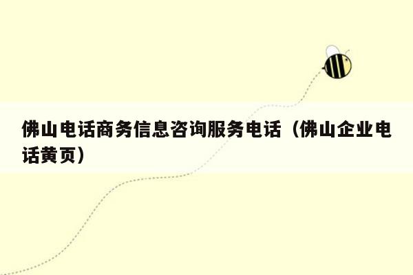 佛山电话商务信息咨询服务电话（佛山企业电话黄页）