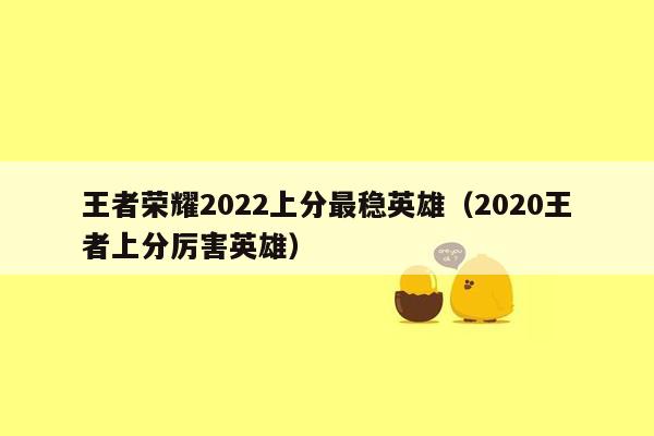 王者荣耀2022上分最稳英雄（2020王者上分厉害英雄）